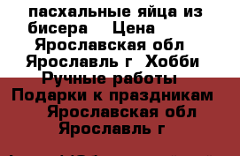 пасхальные яйца из бисера  › Цена ­ 350 - Ярославская обл., Ярославль г. Хобби. Ручные работы » Подарки к праздникам   . Ярославская обл.,Ярославль г.